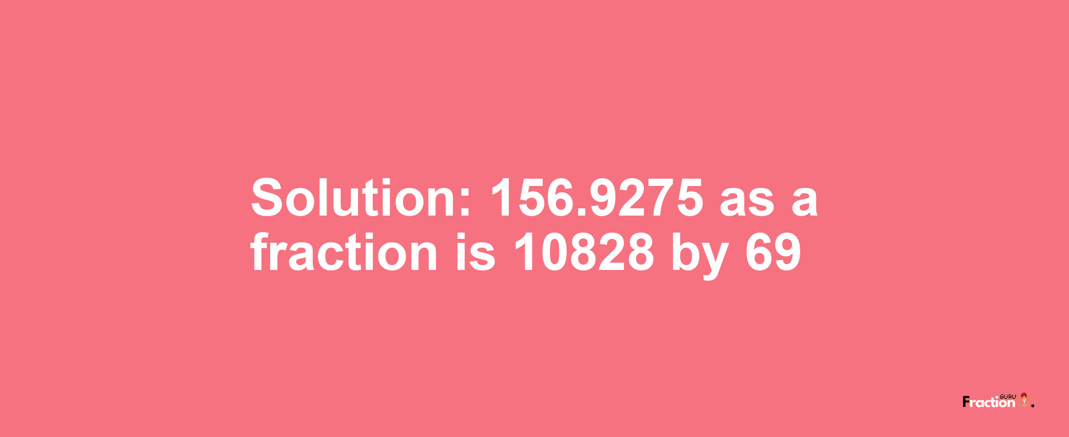 Solution:156.9275 as a fraction is 10828/69